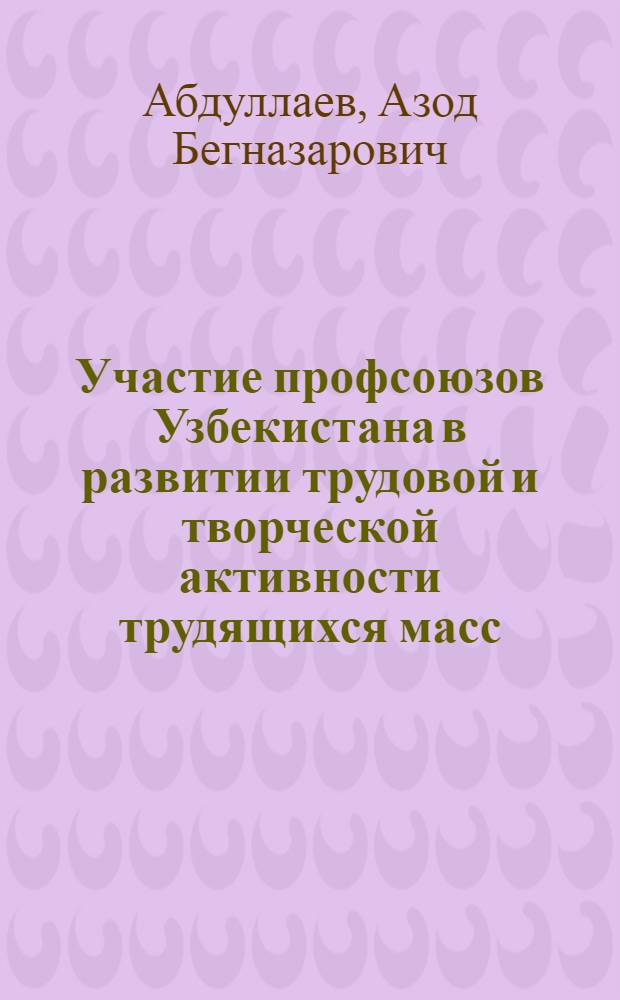 Участие профсоюзов Узбекистана в развитии трудовой и творческой активности трудящихся масс (1965-1980 гг.) : (На материалах Хорезм. обл.) : Автореф. дис. на соиск. учен. степ. канд. ист. наук : (07.00.02)