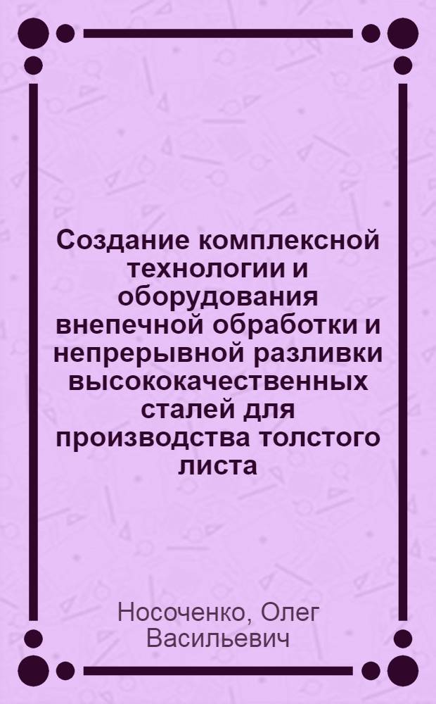 Создание комплексной технологии и оборудования внепечной обработки и непрерывной разливки высококачественных сталей для производства толстого листа : Автореф. дис. на соиск. учен. степ. д. т. н