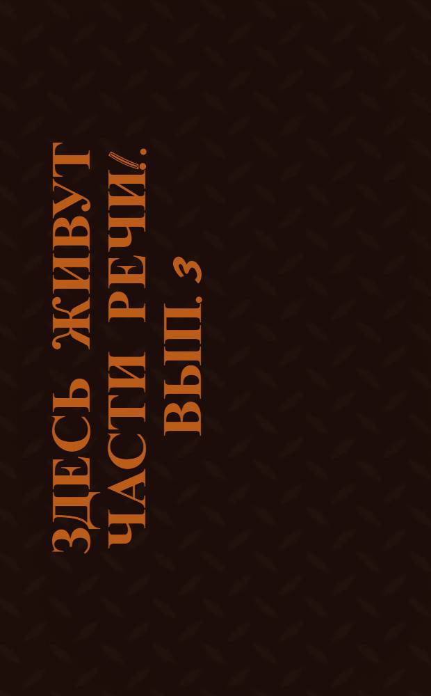 Здесь живут части речи !. Вып. 3 : Здравствуй, дядюшка Глагол!