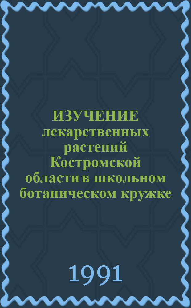 ИЗУЧЕНИЕ лекарственных растений Костромской области в школьном ботаническом кружке : (Метод. рекомендации учителю биологии по руководству ботан. кружком)