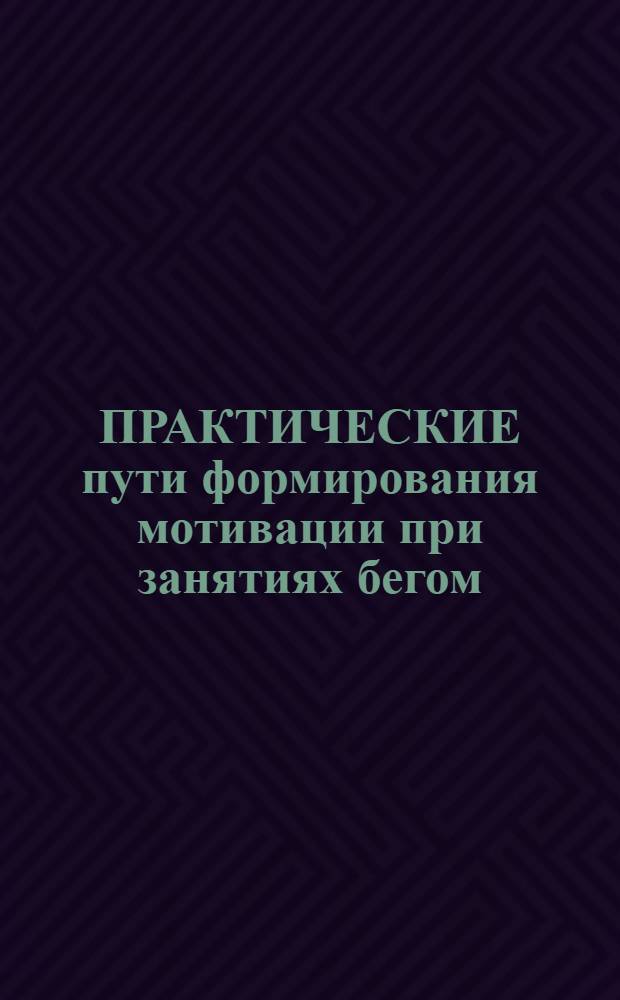 ПРАКТИЧЕСКИЕ пути формирования мотивации при занятиях бегом : Метод. рекомендации для студентов и преподавателей физкультруных вузов
