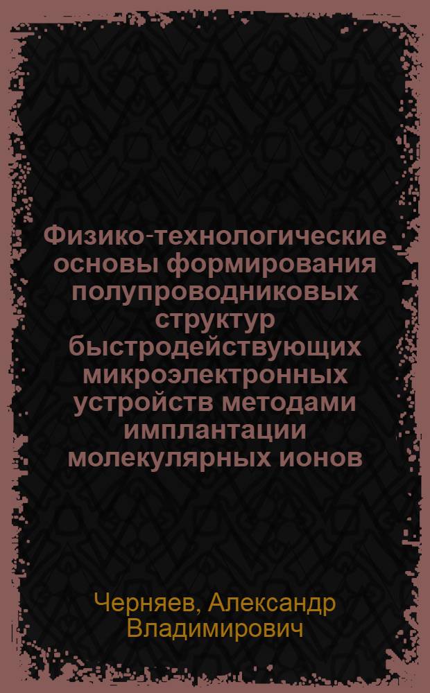 Физико-технологические основы формирования полупроводниковых структур быстродействующих микроэлектронных устройств методами имплантации молекулярных ионов : Автореф. дис. на соиск. учен. степ. д. т. н