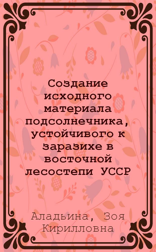 Создание исходного материала подсолнечника, устойчивого к заразихе в восточной лесостепи УССР : Автореф. дис. на соиск. учен. степ. канд. с.-х. наук : (06.01.05)