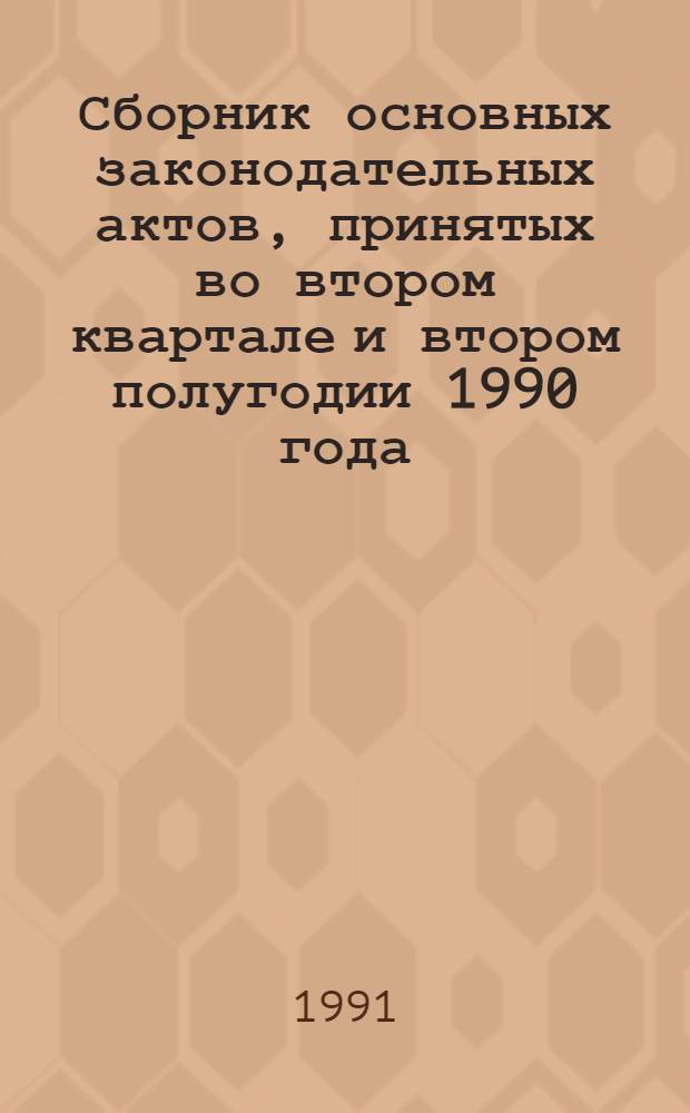 Сборник основных законодательных актов, принятых во втором квартале и втором полугодии 1990 года