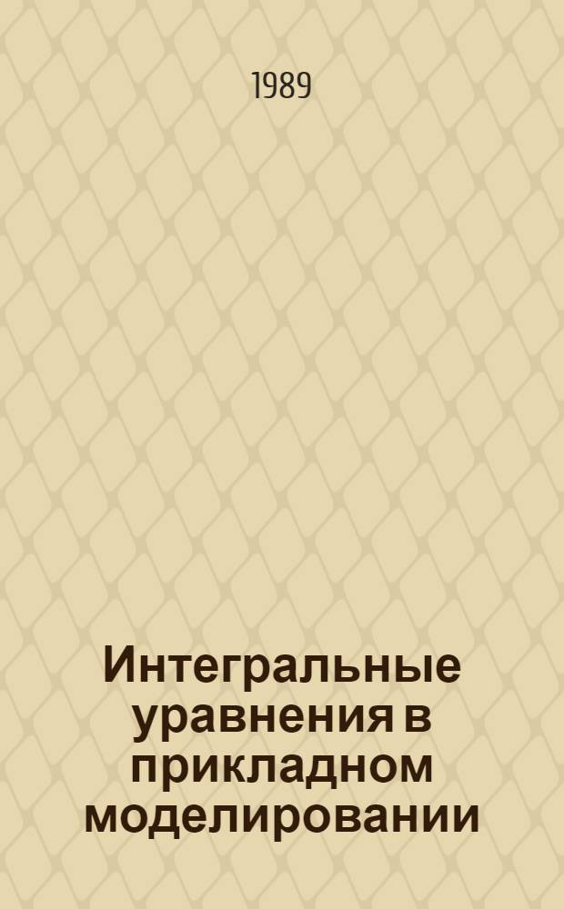 Интегральные уравнения в прикладном моделировании : Тез. докл. 3-й респ. науч.-практ. конф. Одесса, нояб. 1989 г. : В 2 ч
