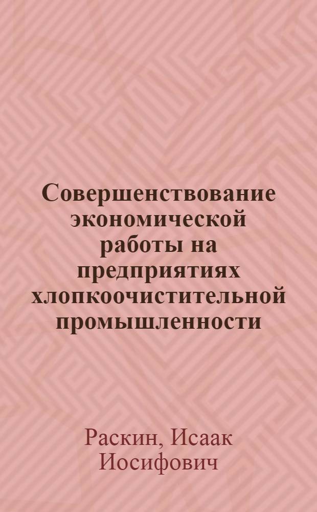 Совершенствование экономической работы на предприятиях хлопкоочистительной промышленности : Из цикла лекций заоч. фак. по новой технике, технологии и экономике в хлопкоочист. пром-сти