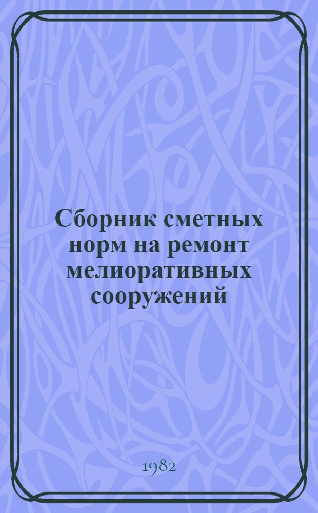 Сборник сметных норм на ремонт мелиоративных сооружений (СНР-84) : утверждены Министерством мелиорации и водного хоз-ва СССР 14.06.82 для применения с 01.01.83