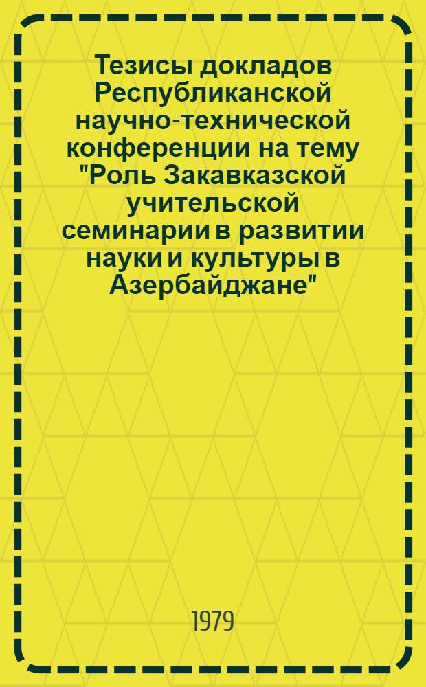 Тезисы докладов Республиканской научно-технической конференции на тему "Роль Закавказской учительской семинарии в развитии науки и культуры в Азербайджане", (окт. 1979)