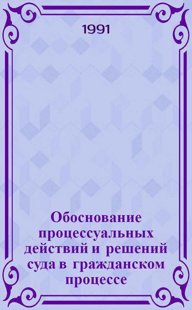 Обоснование процессуальных действий и решений суда в гражданском процессе : Учеб. пособие
