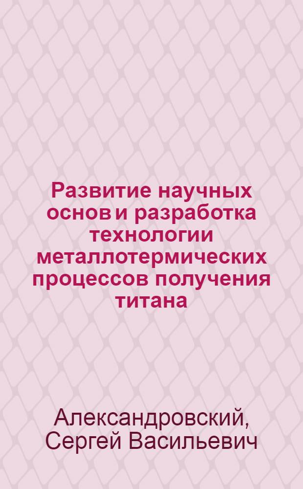 Развитие научных основ и разработка технологии металлотермических процессов получения титана, циркония и их сплавов повышенного качества : Автореф. дис. на соиск. учен. степ. д. т. н
