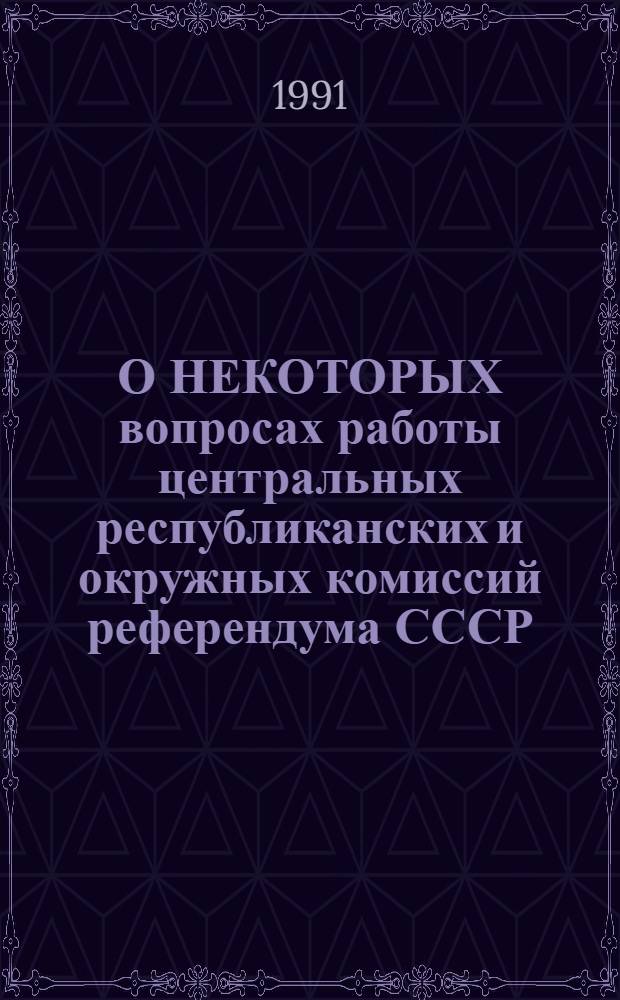О НЕКОТОРЫХ вопросах работы центральных республиканских и окружных комиссий референдума СССР