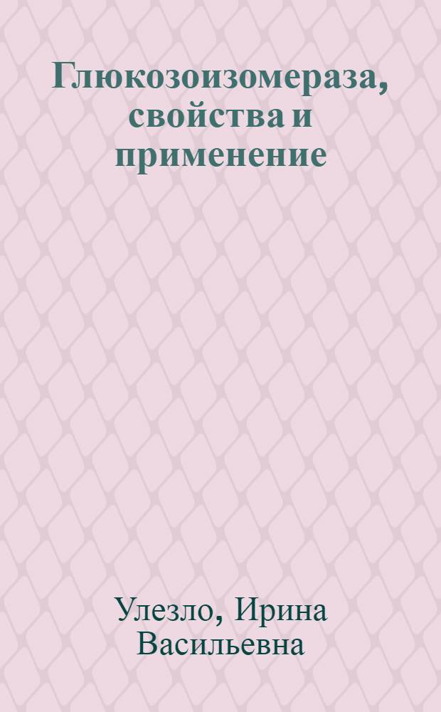 Глюкозоизомераза, свойства и применение : Дис. на соиск. учен. степ. д-ра биол. наук в форме науч. докл. : (03.00.04)