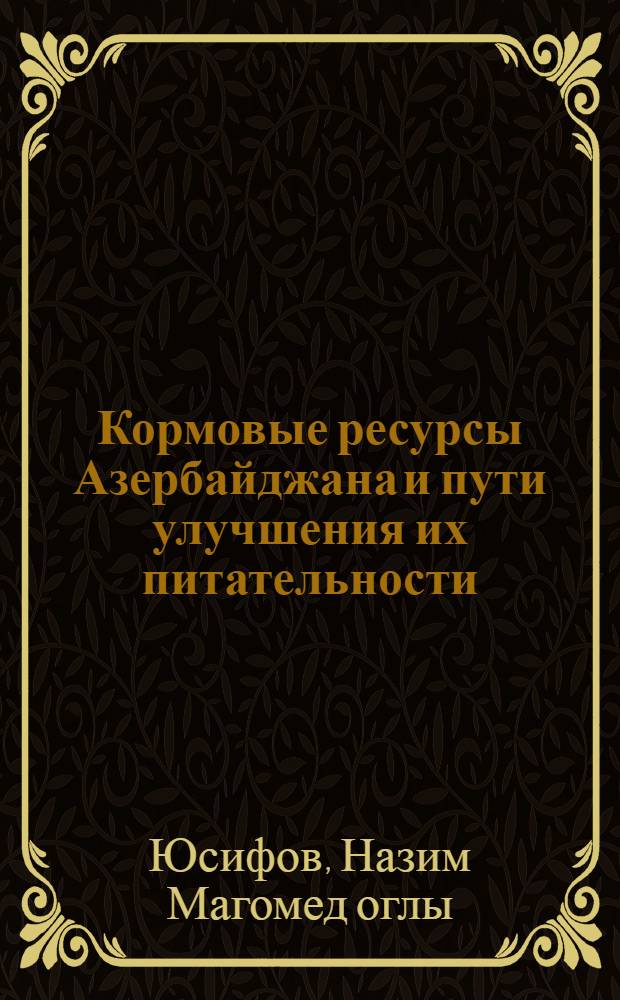 Кормовые ресурсы Азербайджана и пути улучшения их питательности : Дис. в форме науч. докл. на соиск. учен. степ. д-ра с.-х. наук : (06.01.09; 03.00.04)