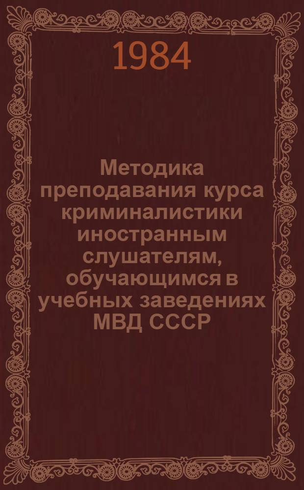 Методика преподавания курса криминалистики иностранным слушателям, обучающимся в учебных заведениях МВД СССР : Метод. материалы по выступлениям на семинаре "Особенности преподавания криминалистики слушателям-иностранцам", проходившем в февр. 1983 г.