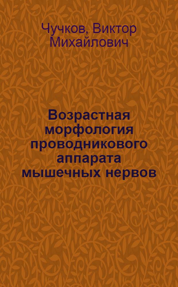Возрастная морфология проводникового аппарата мышечных нервов : (Морфо-эксперим. исслед.) : Автореф. дис. на соиск. учен. степ. д-ра мед. наук : (14.00.02; 14.00.23)