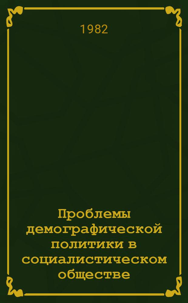 Проблемы демографической политики в социалистическом обществе : Тез. докл. всесоюз. науч. конф., Киев, 26-28 окт. 1982 г