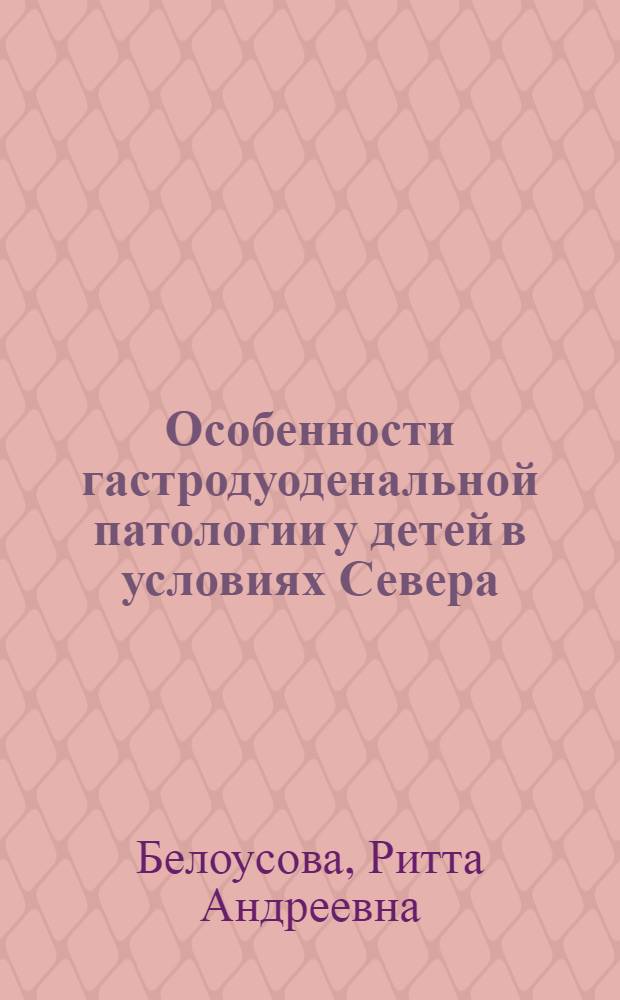 Особенности гастродуоденальной патологии у детей в условиях Севера : Автореф. дис. на соиск. учен. степ. д-ра мед. наук : (14.00.09)