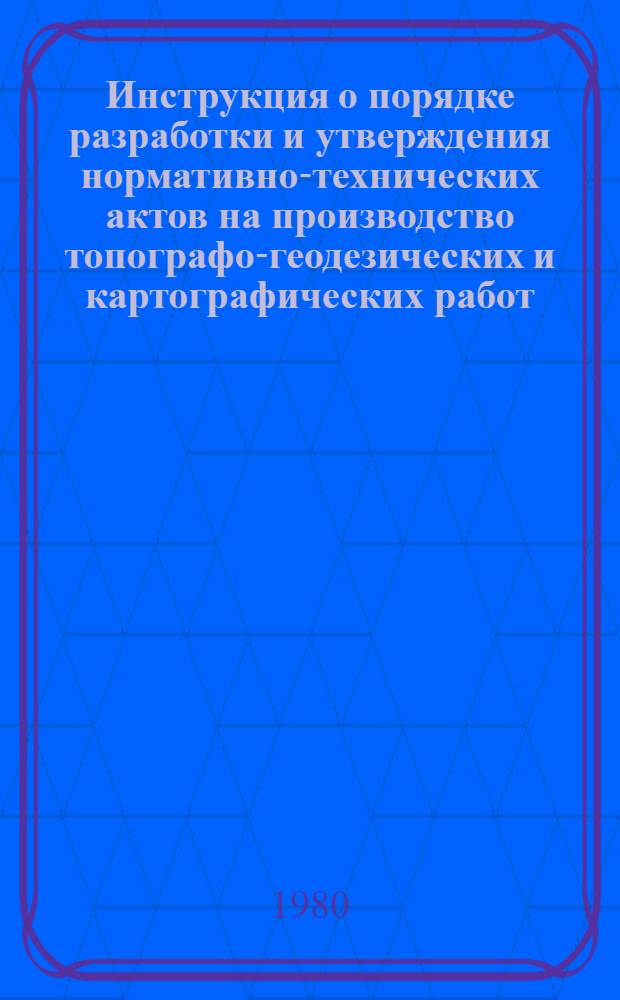 Инструкция о порядке разработки и утверждения нормативно-технических актов на производство топографо-геодезических и картографических работ : ГКИНП-119-79 : обязательна для всех предприятий, организаций и учреждений, выполняющих топографо-геодезические и картографические работы независимо от их ведомственной принадлежности : издание официальное : утв. Гл. упр. геодезии и картографии при Совете Министров СССР 29.11.79 : ввод в действие с 01.06.80
