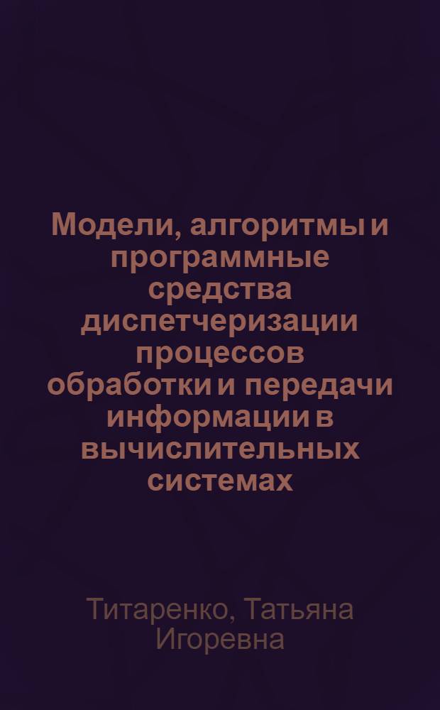 Модели, алгоритмы и программные средства диспетчеризации процессов обработки и передачи информации в вычислительных системах : Автореф. дис. на соиск. учен. степ. канд. техн. наук : (05.13.13)