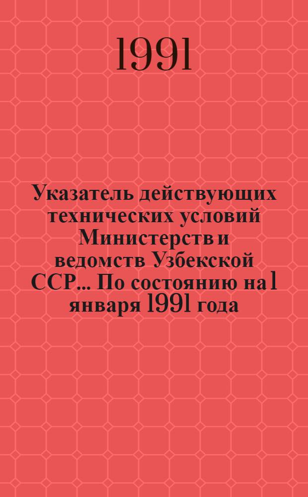 Указатель действующих технических условий Министерств и ведомств Узбекской ССР... ... По состоянию на 1 января 1991 года
