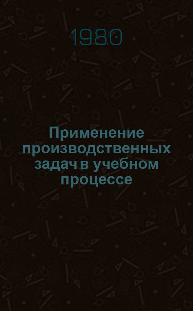 Применение производственных задач в учебном процессе : Метод. указания