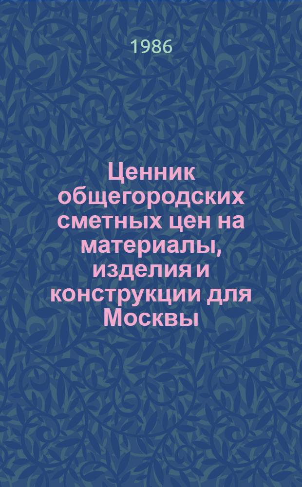 Ценник общегородских сметных цен на материалы, изделия и конструкции для Москвы : В 24 разд. : Введ. в действие с 01.01.84