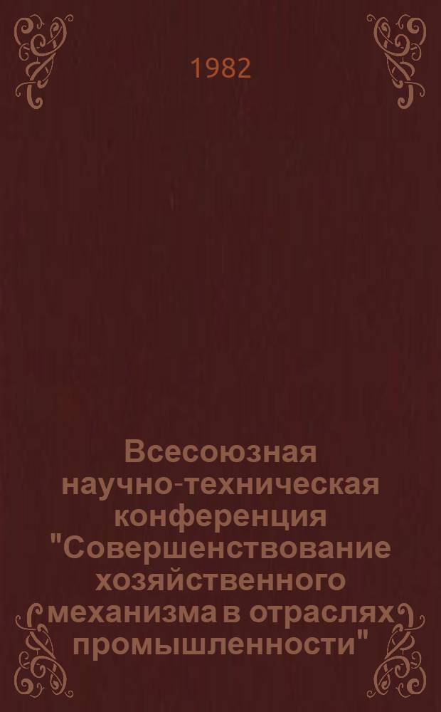 Всесоюзная научно-техническая конференция "Совершенствование хозяйственного механизма в отраслях промышленности" (г. Москва, 16-18 нояб. 1982 г.) : Тез. докл