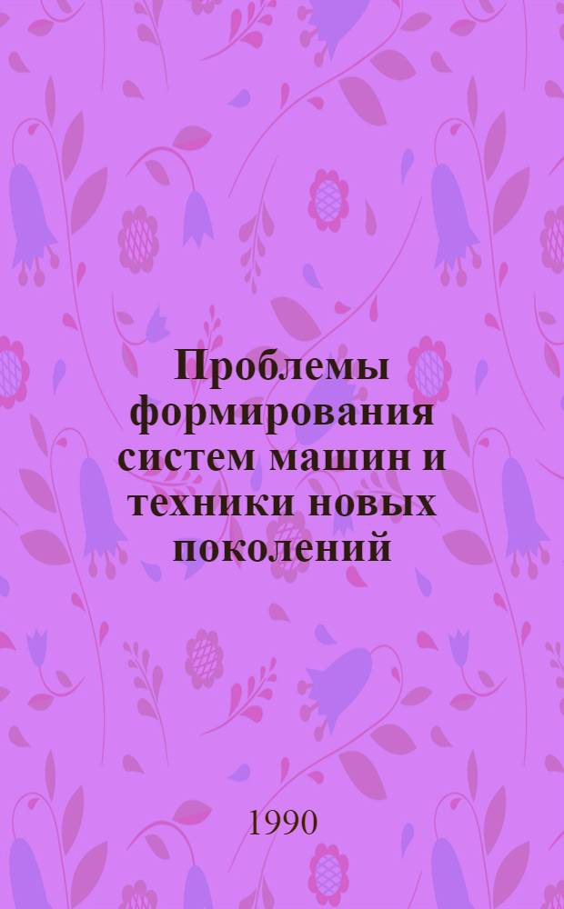 Проблемы формирования систем машин и техники новых поколений : Специализир. постоянно действующий семинар, Москва, 14-16 февр. 1990 г
