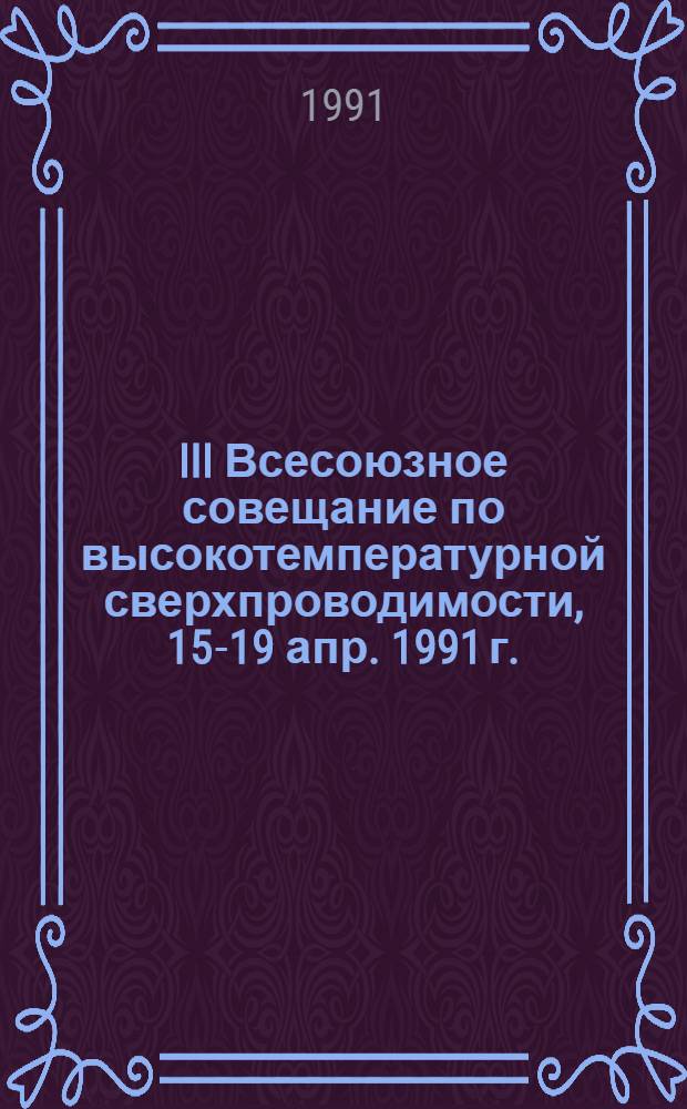 III Всесоюзное совещание по высокотемпературной сверхпроводимости, 15-19 апр. 1991 г. : Тез. докл. : В 4 т.