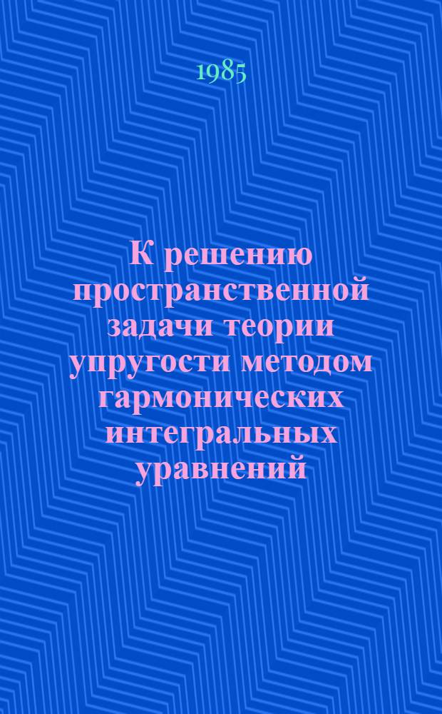 К решению пространственной задачи теории упругости методом гармонических интегральных уравнений : Автореф. дис. на соиск. учен. степ. д-ра техн. наук : (01.02.04)