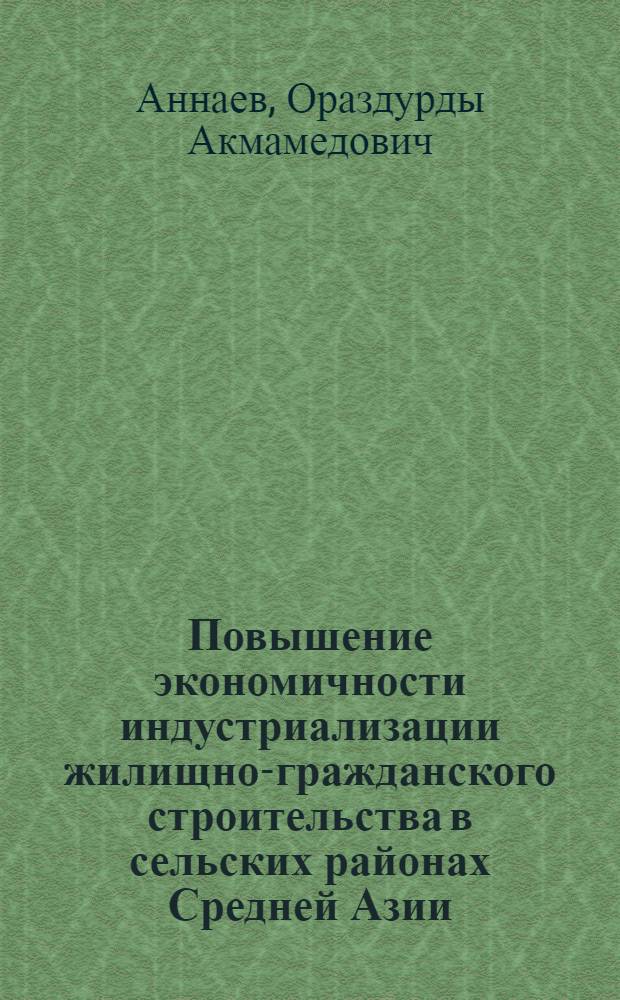 Повышение экономичности индустриализации жилищно-гражданского строительства в сельских районах Средней Азии : (На прим. ТССР) : Автореф. дис. на соиск. учен. степ. канд. экон. наук : (08.00.05)