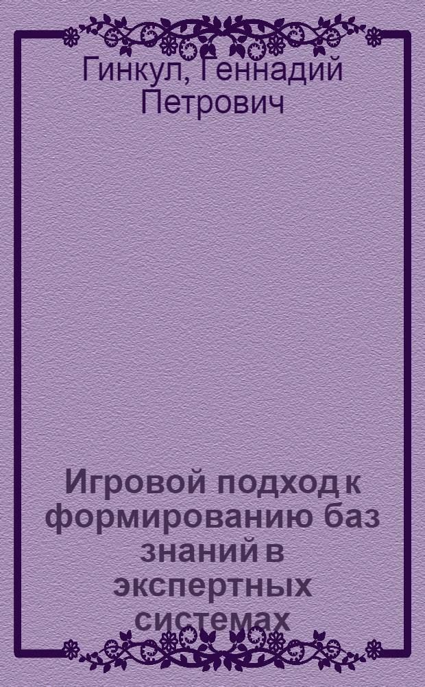 Игровой подход к формированию баз знаний в экспертных системах : Автореф. дис. на соиск. учен. степ. канд. физ.-мат. наук : (05.13.11)