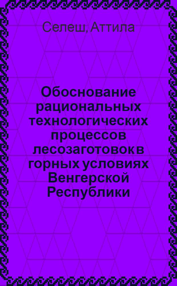 Обоснование рациональных технологических процессов лесозаготовок в горных условиях Венгерской Республики : Автореф. дис. на соиск. учен. степ. канд. техн. наук : (05.21.01)
