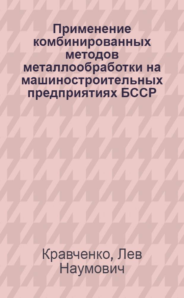 Применение комбинированных методов металлообработки на машиностроительных предприятиях БССР : Учеб. пособие для инж.-техн. работников машиностроит. предприятий, преподавателей ВУЗов, ИПК и студентов
