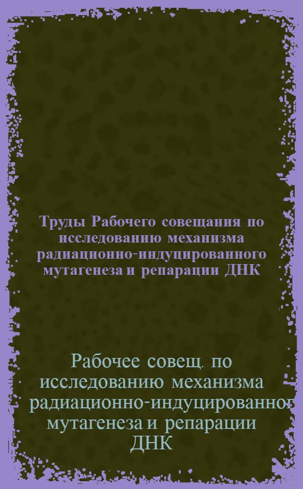 Труды Рабочего совещания по исследованию механизма радиационно-индуцированного мутагенеза и репарации ДНК, Дубна, июня 1990 г. = Workshop on DNA repair on mutagenesis induced by radiation