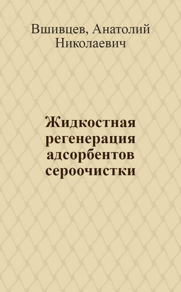 Жидкостная регенерация адсорбентов сероочистки : Автоореф. дис. на соиск. учен. степ. канд. техн. наук : (05.17.07)