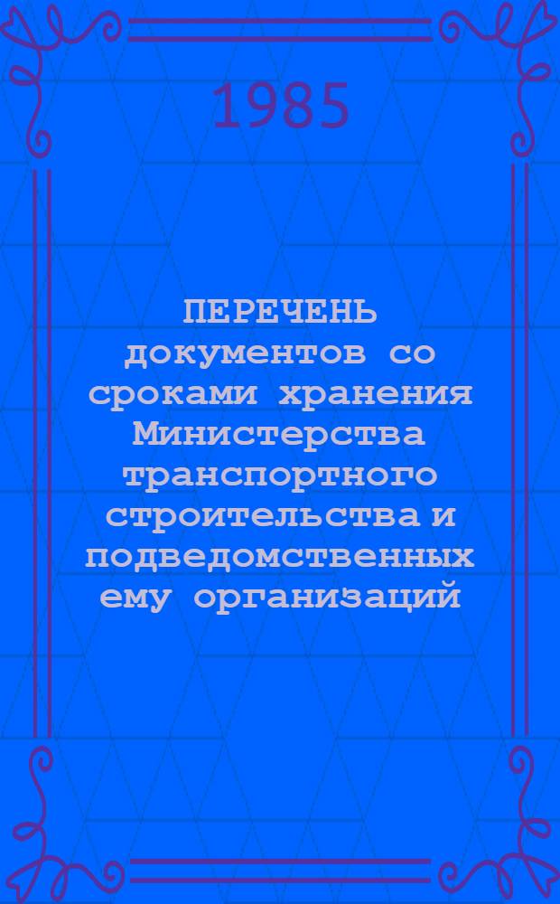ПЕРЕЧЕНЬ документов со сроками хранения Министерства транспортного строительства и подведомственных ему организаций, предприятий и учреждений : Утв. 21.08.85 и Гл. арх. упр. при Совете Министров СССР 15.07.85