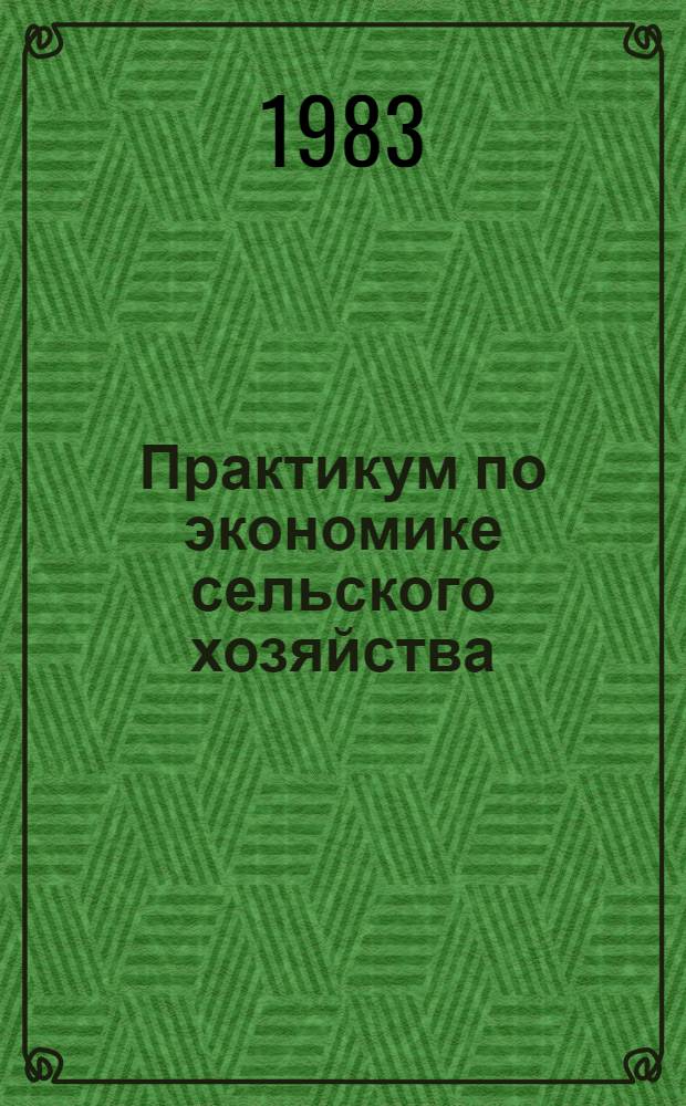 Практикум по экономике сельского хозяйства : По спец. "Механизация сел. хоз-ва" и "Электрификация сел. хоз-ва"