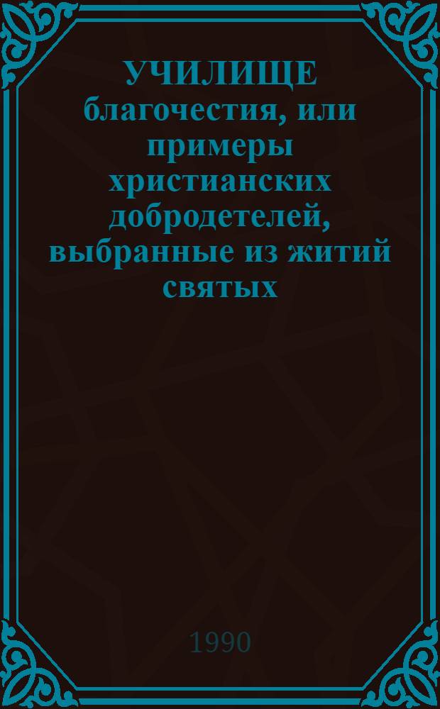 УЧИЛИЩЕ благочестия, или примеры христианских добродетелей, выбранные из житий святых. Т. 1