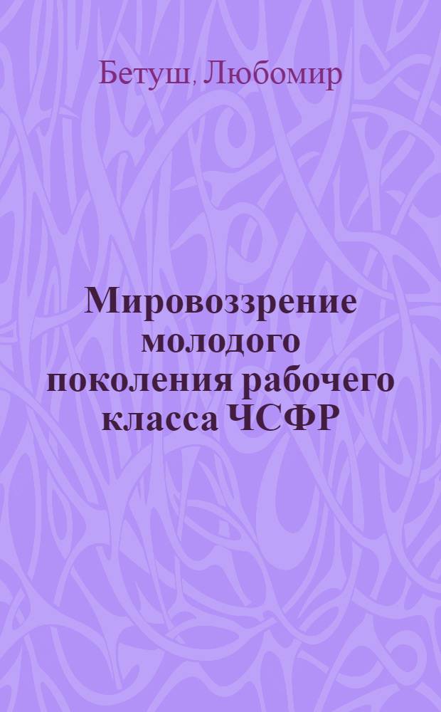 Мировоззрение молодого поколения рабочего класса ЧСФР: состояние и проблемы развития : Автореф. дис. на соиск. учен. степ. канд. филос. наук : (09.00.02)