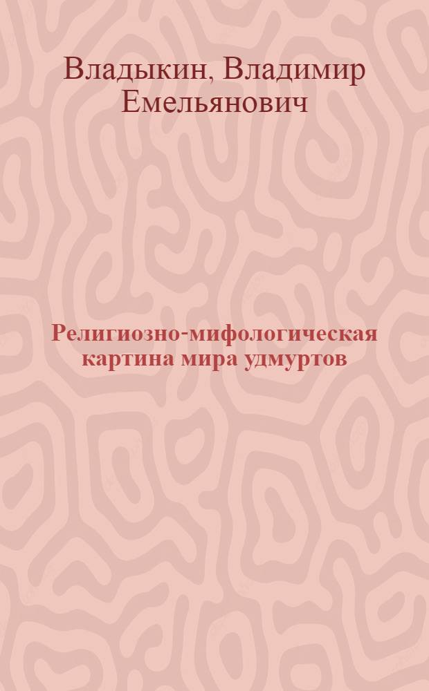 Религиозно-мифологическая картина мира удмуртов : (Опыт реконструкции традиц. мировоззрения дорев. удмурт. о-ва) : Автореф. дис. на соиск. учен. степ. д-ра ист. наук : (07.00.07)