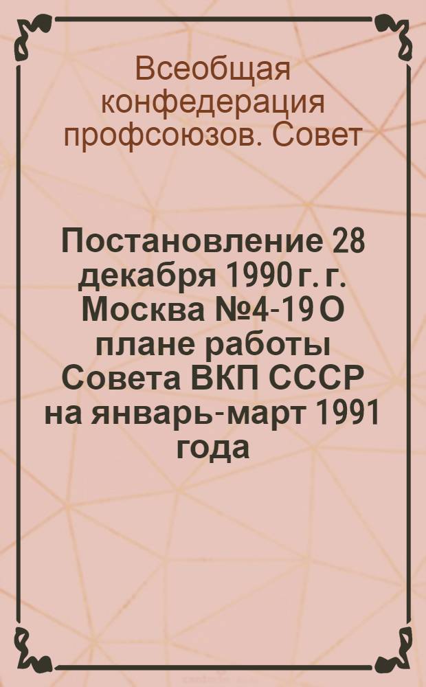 Постановление 28 декабря 1990 г. г. Москва № 4-19 О плане работы Совета ВКП СССР на январь-март 1991 года; План работы Совета ВКП СССР на январь-март 1991 года / ... Президиум