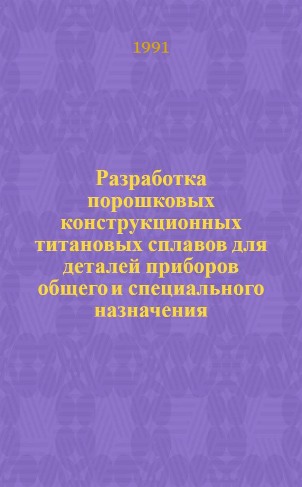 Разработка порошковых конструкционных титановых сплавов для деталей приборов общего и специального назначения : Дис. на соиск. учен. степ. к. т. н. в форме науч. докл
