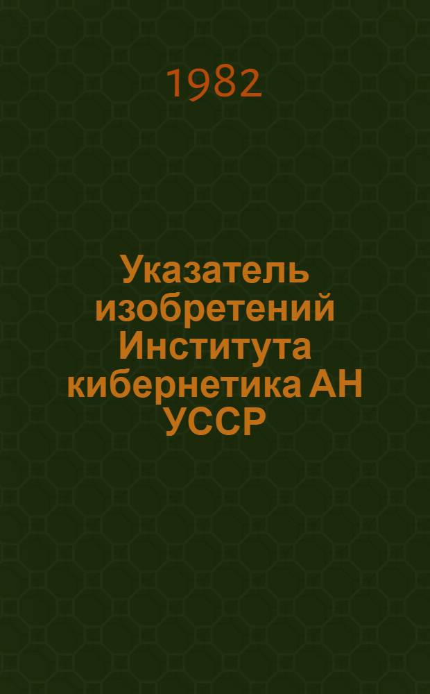 Указатель изобретений Института кибернетика АН УССР : [По состоянию на 01.09.82 В 2 т.]. Т. 1 : Нумерационный указатель