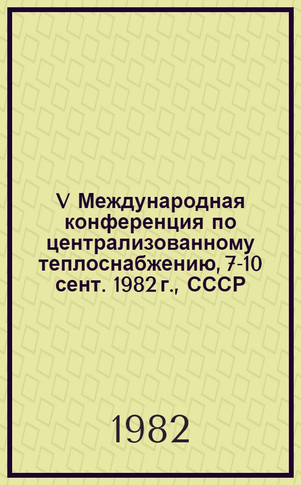 V Международная конференция по централизованному теплоснабжению, 7-10 сент. 1982 г., СССР, Киев : [Сб. докл.]. Секция 1 : Методология планирования и прогнозирования развития теплоснабжения в масштабах страны и отдельных регионов