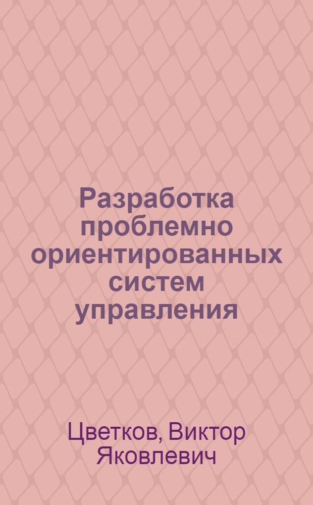 Разработка проблемно ориентированных систем управления : Обзор по отчетам НИР, ОКР, материалам ГосФАП и дис., поступившим по ВНТИЦентр в 1985-1991 гг., и открытым публ