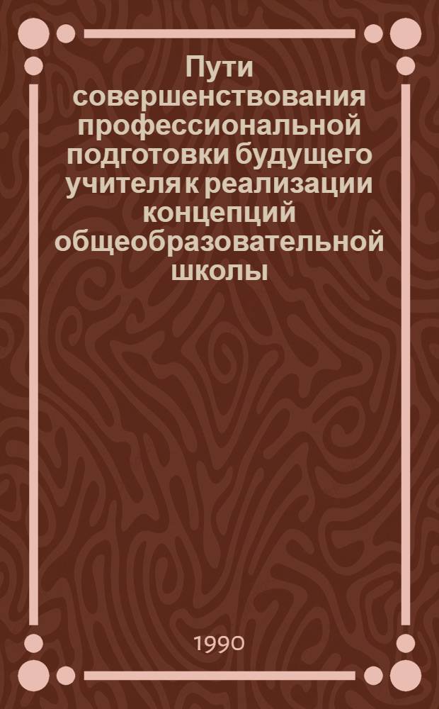 Пути совершенствования профессиональной подготовки будущего учителя к реализации концепций общеобразовательной школы : Тез. всесоюз. науч. конф., 27-28 нояб. 1990 г. Ч. 2