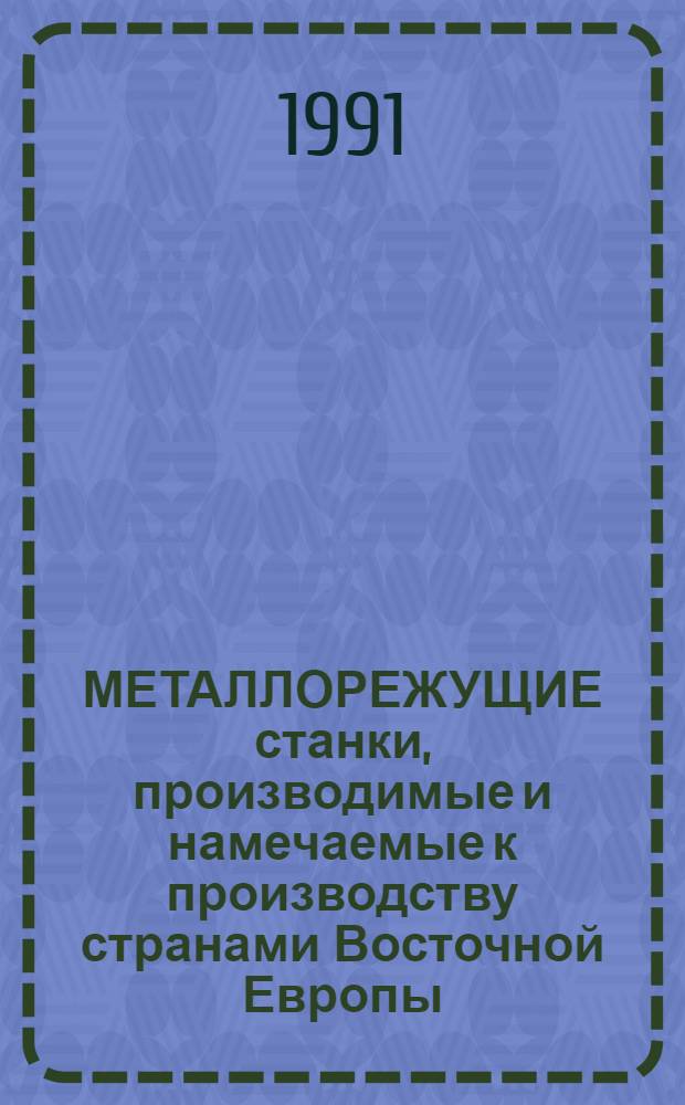 МЕТАЛЛОРЕЖУЩИЕ станки, производимые и намечаемые к производству странами Восточной Европы.. : Каталог. ... в 1991-1995 гг.