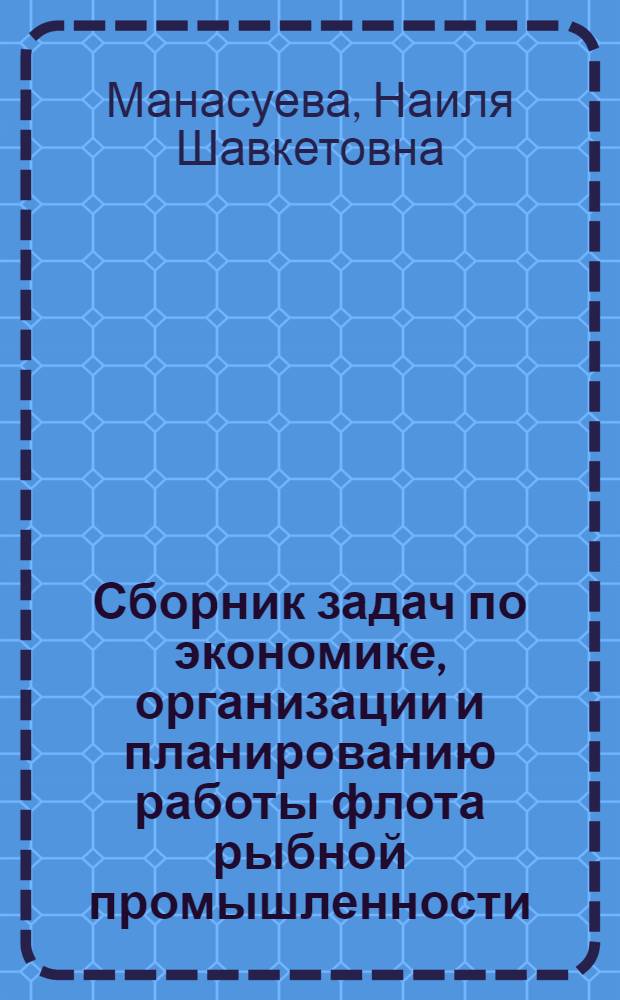Сборник задач по экономике, организации и планированию работы флота рыбной промышленности : Для спец. плавсостава сред. спец. заведений Минрыбхоза СССР