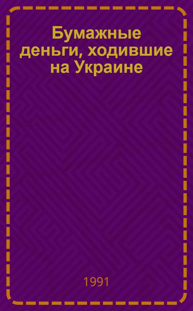 Бумажные деньги, ходившие на Украине : (Кат. XX ст.)